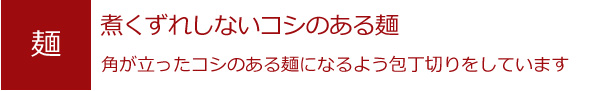 煮くずれしないコシのある麺。角が立ったコシのある麺になるよう包丁切りをしています